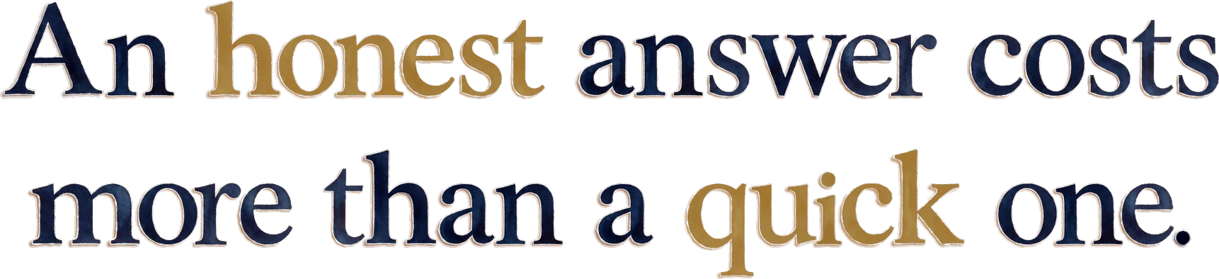 An honest answer costs more than a quick one.