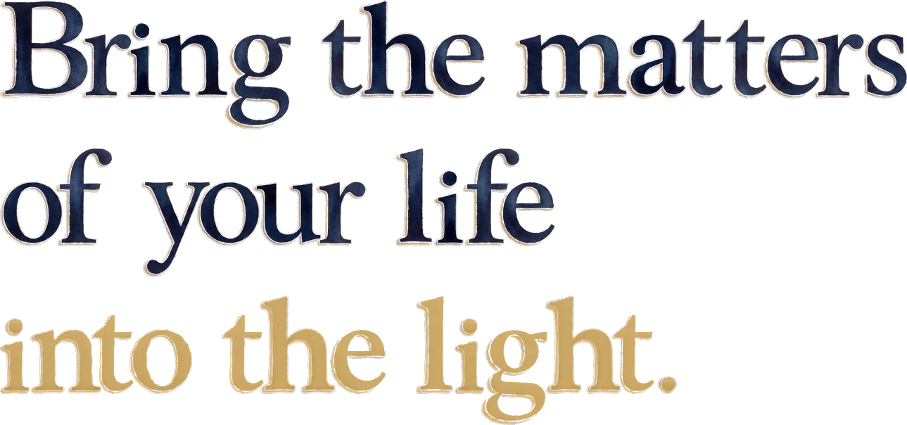 Bring the matters of your life into the light.